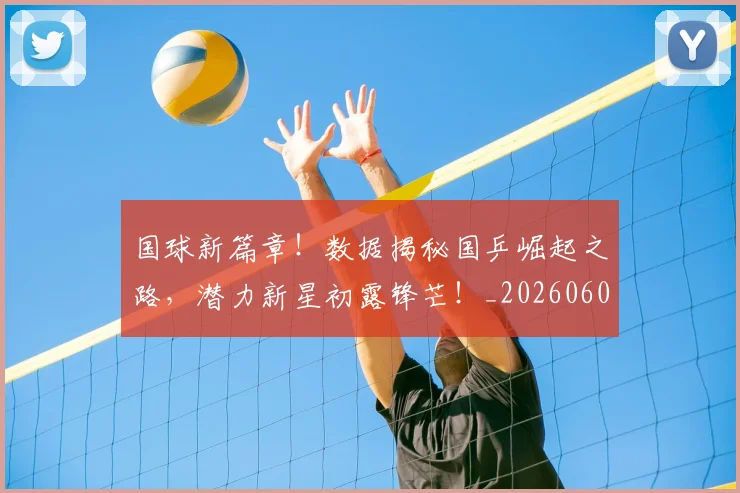 国球新篇章！数据揭秘国乒崛起之路，潜力新星初露锋芒！_20260604144342
