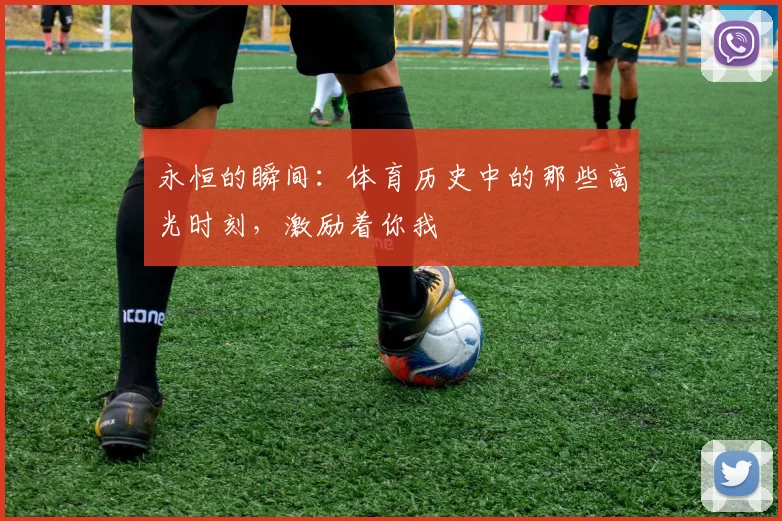 永恒的瞬间：体育历史中的那些高光时刻，激励着你我