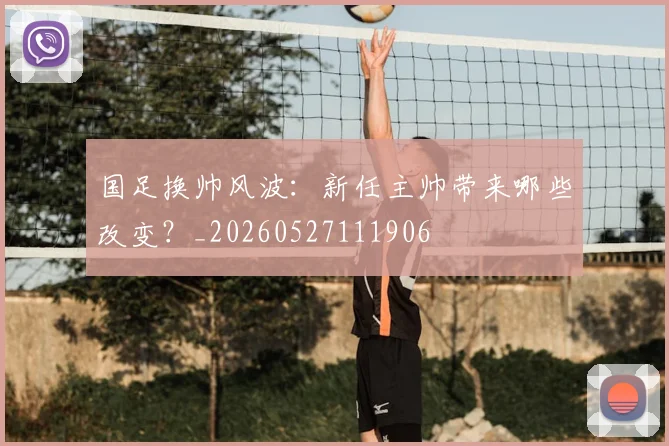 国足换帅风波：新任主帅带来哪些改变？_20260527111906