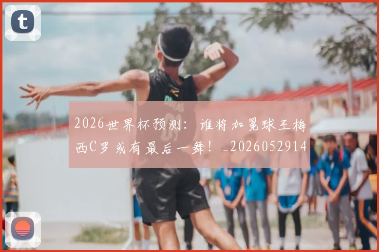 2026世界杯预测：谁将加冕球王梅西C罗或有最后一舞！_20260529145450_20260702033901