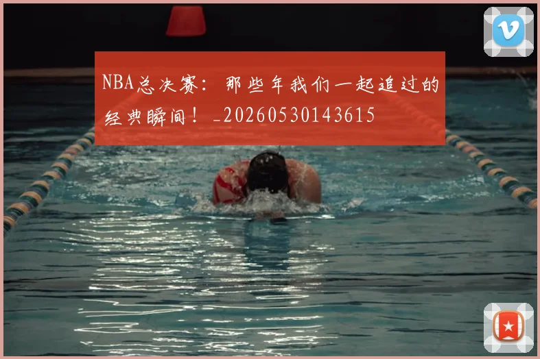NBA总决赛：那些年我们一起追过的经典瞬间！_20260530143615