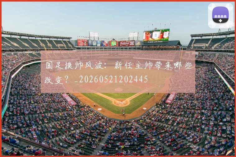 国足换帅风波：新任主帅带来哪些改变？_20260521202445