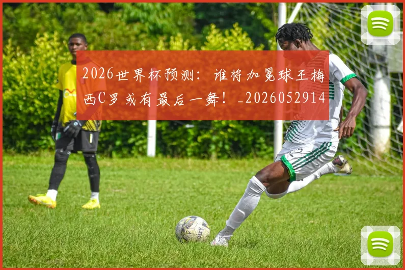 2026世界杯预测：谁将加冕球王梅西C罗或有最后一舞！_20260529145450