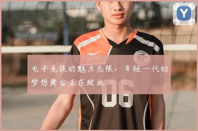 电子竞技的魅力无限，年轻一代的梦想舞台正在绽放