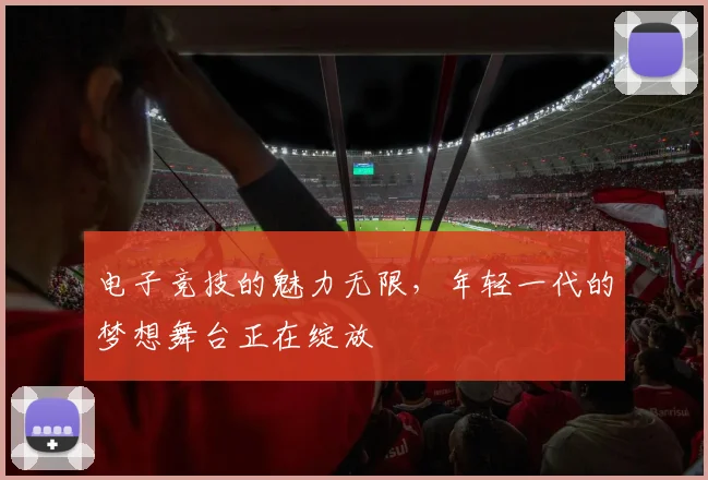 电子竞技的魅力无限，年轻一代的梦想舞台正在绽放