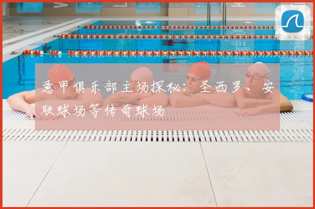 意甲俱乐部主场探秘：圣西罗、安联球场等传奇球场