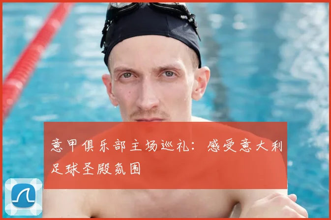 意甲俱乐部主场巡礼：感受意大利足球圣殿氛围