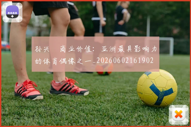 孙兴慜商业价值：亚洲最具影响力的体育偶像之一_20260602161902