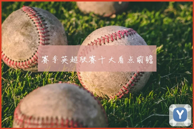 赛季英超联赛十大看点前瞻