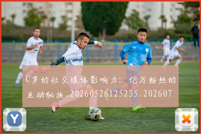C罗的社交媒体影响力：亿万粉丝的互动秘诀_20260526125235_20260702042334