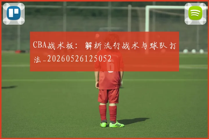 CBA战术板：解析流行战术与球队打法_20260526125052