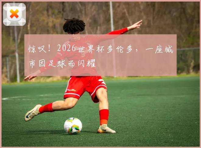 惊叹！2026世界杯多伦多，一座城市因足球而闪耀