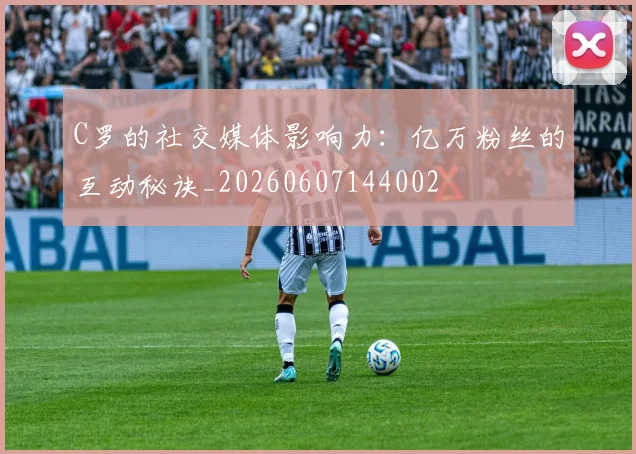 C罗的社交媒体影响力：亿万粉丝的互动秘诀_20260607144002