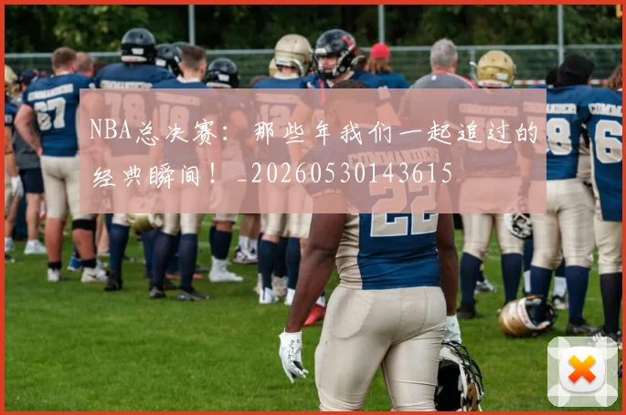 NBA总决赛：那些年我们一起追过的经典瞬间！_20260530143615