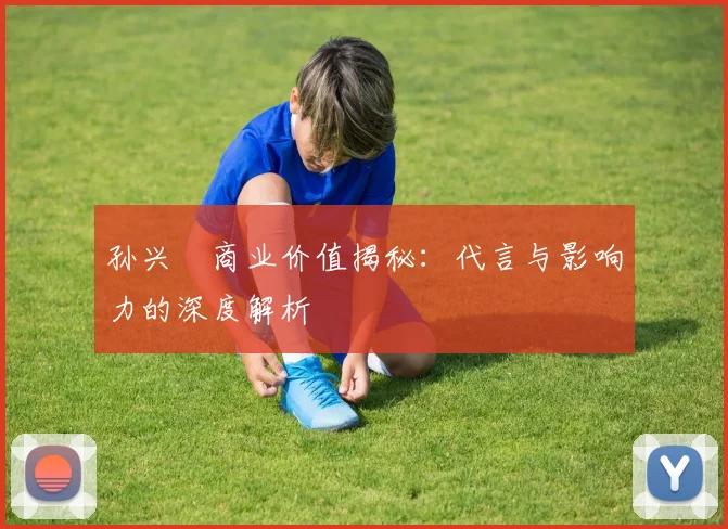 孙兴慜商业价值揭秘：代言与影响力的深度解析