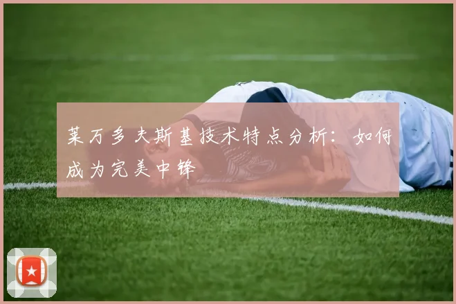 莱万多夫斯基技术特点分析：如何成为完美中锋