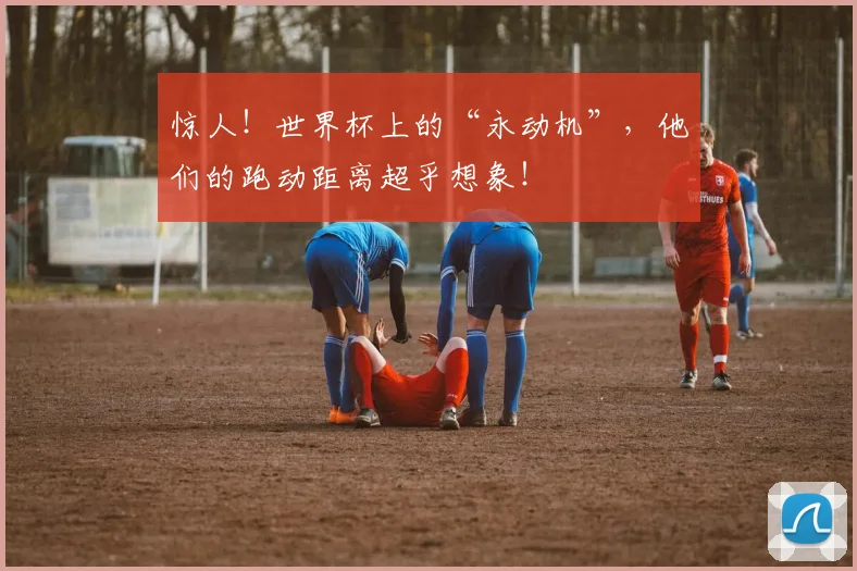 惊人！世界杯上的“永动机”，他们的跑动距离超乎想象！