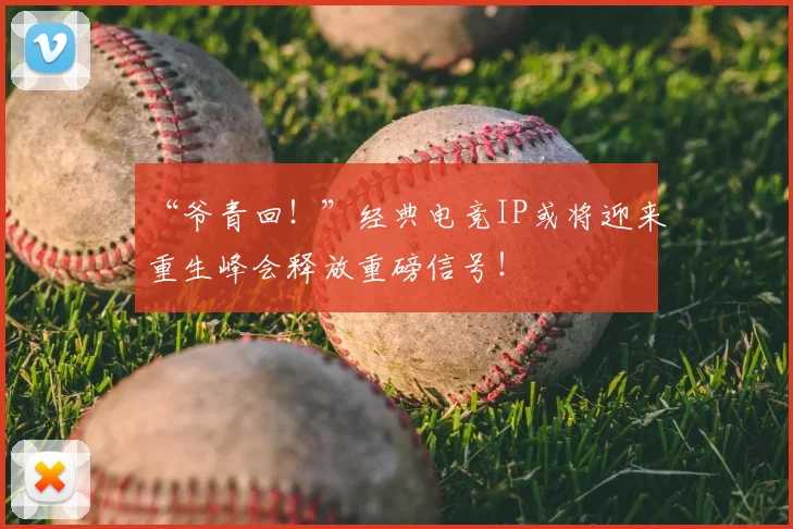 “爷青回！”经典电竞IP或将迎来重生峰会释放重磅信号！