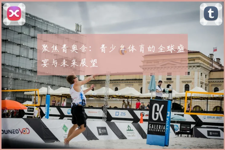 聚焦青奥会：青少年体育的全球盛宴与未来展望