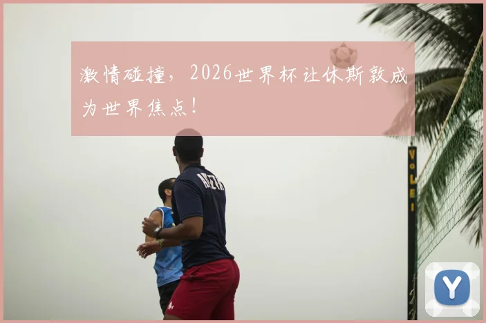 激情碰撞,2026世界杯让休斯敦成为世界焦点!
