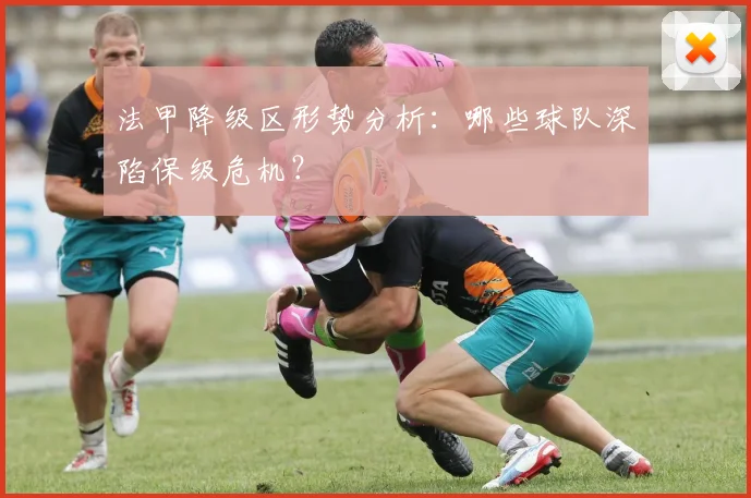 法甲降级区形势分析：哪些球队深陷保级危机？