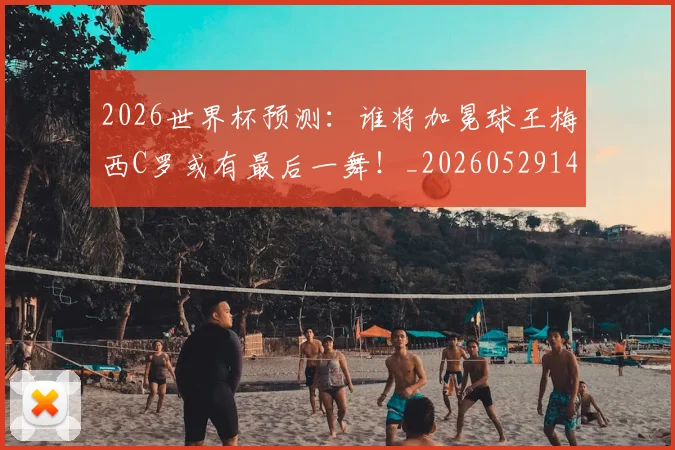 2026世界杯预测：谁将加冕球王梅西C罗或有最后一舞！_20260529145450