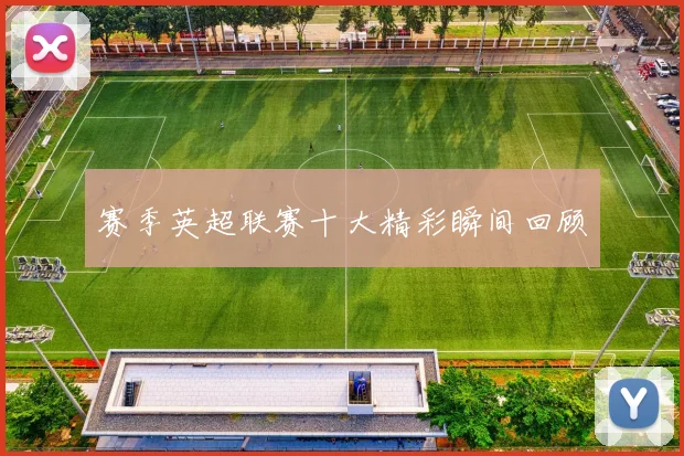 赛季英超联赛十大精彩瞬间回顾