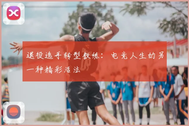 退役选手转型教练：电竞人生的另一种精彩活法