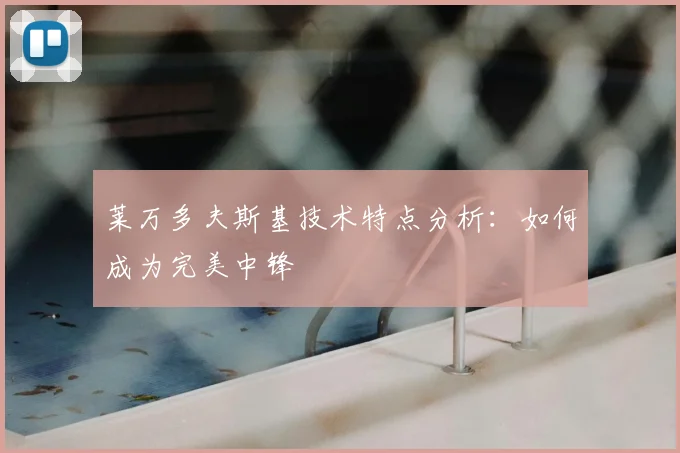 莱万多夫斯基技术特点分析：如何成为完美中锋